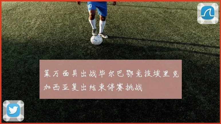 莱万面具出战毕尔巴鄂竞技埃里克加西亚复出结束停赛挑战