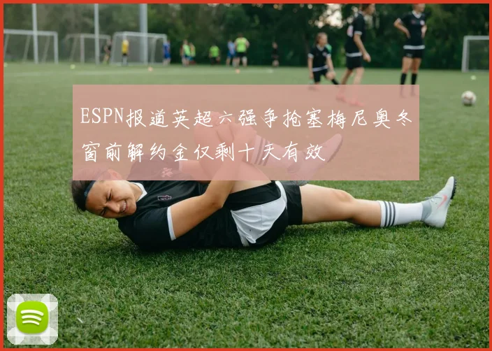 ESPN报道英超六强争抢塞梅尼奥冬窗前解约金仅剩十天有效