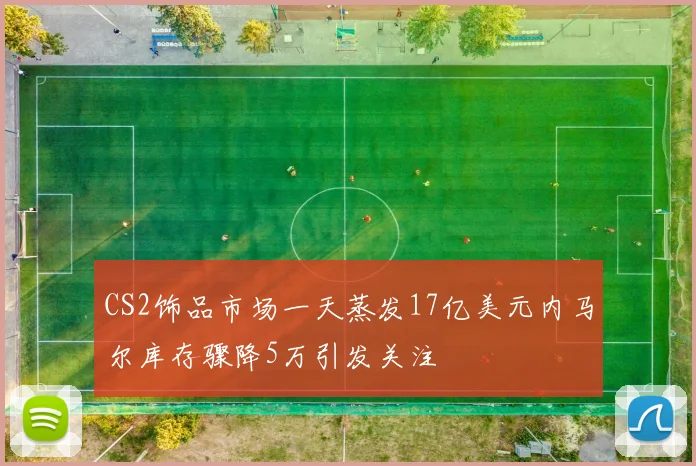 CS2饰品市场一天蒸发17亿美元内马尔库存骤降5万引发关注