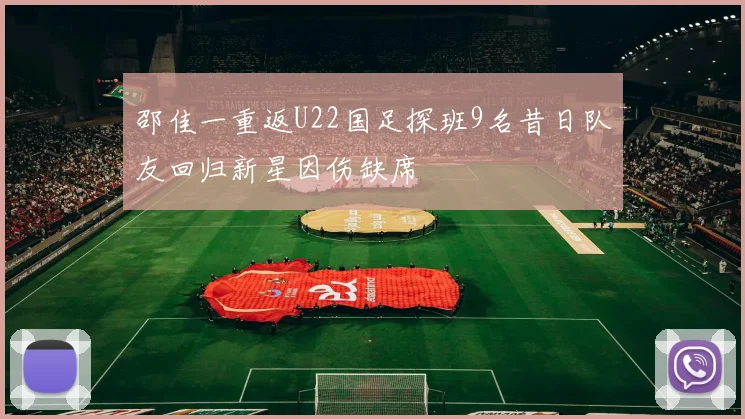 邵佳一重返U22国足探班9名昔日队友回归新星因伤缺席