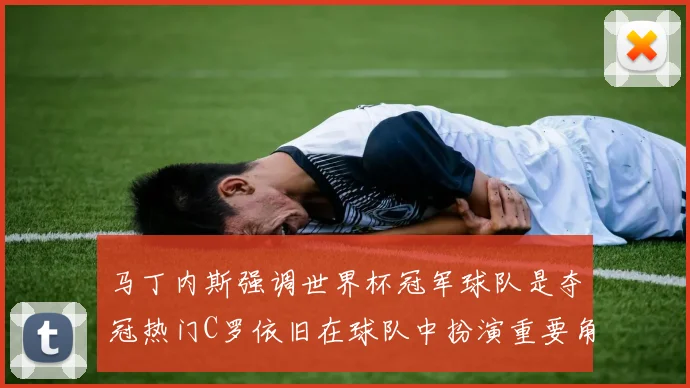 马丁内斯强调世界杯冠军球队是夺冠热门C罗依旧在球队中扮演重要角色