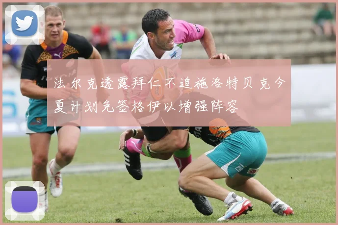 法尔克透露拜仁不追施洛特贝克今夏计划免签格伊以增强阵容