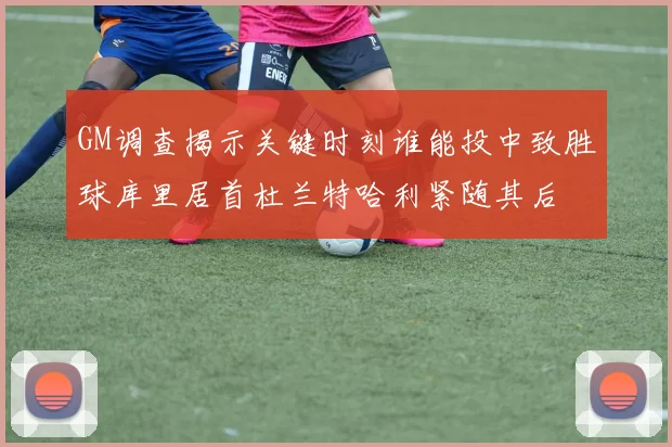 GM调查揭示关键时刻谁能投中致胜球库里居首杜兰特哈利紧随其后