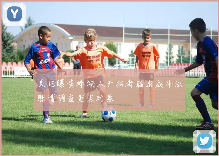 美记曝黄蜂湖人开拓者猛龙成非法赌博调查重点对象