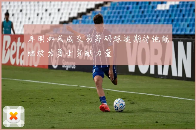 库明加或成交易筹码球迷期待他能继续为勇士贡献力量