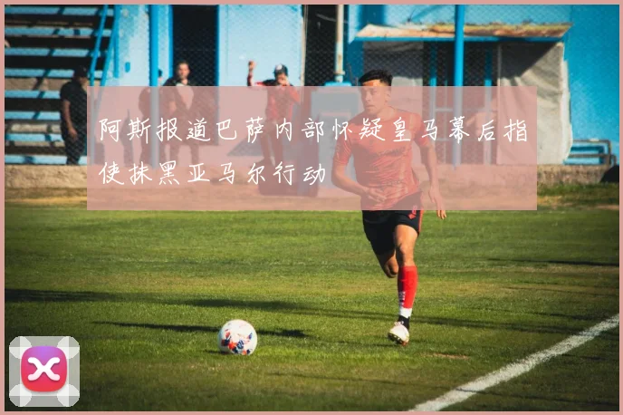 阿斯报道巴萨内部怀疑皇马幕后指使抹黑亚马尔行动