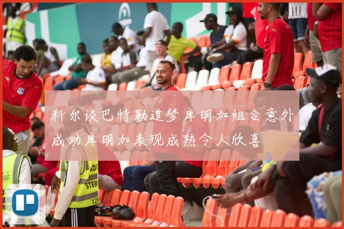 科尔谈巴特勒追梦库明加组合意外成功库明加表现成熟令人欣喜