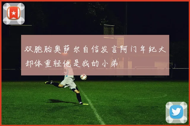 双胞胎奥萨尔自信发言阿门年纪大却体重轻他是我的小弟