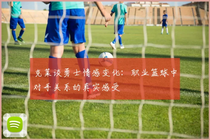 克莱谈勇士情感变化：职业篮球中对手关系的真实感受