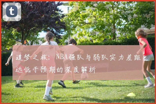 追梦之旅：NBA强队与弱队实力差距远低于预期的深度解析