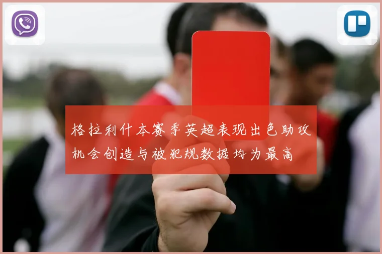 格拉利什本赛季英超表现出色助攻机会创造与被犯规数据均为最高