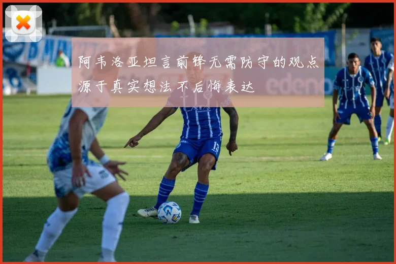 阿韦洛亚坦言前锋无需防守的观点源于真实想法不后悔表达