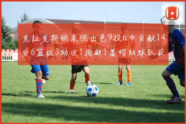 克拉克斯顿表现出色9投6中贡献14分6篮板3助攻1抢断1盖帽助球队获胜