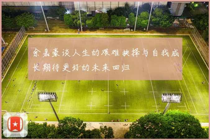 余嘉豪谈人生的艰难抉择与自我成长期待更好的未来回归