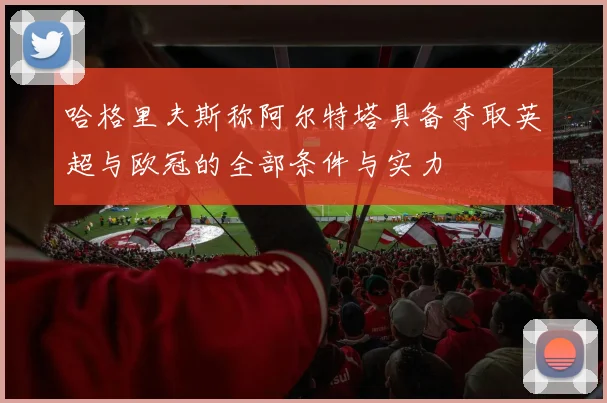 哈格里夫斯称阿尔特塔具备夺取英超与欧冠的全部条件与实力