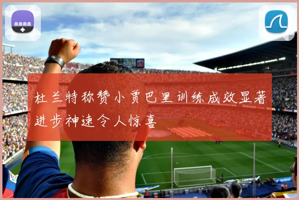 杜兰特称赞小贾巴里训练成效显著进步神速令人惊喜