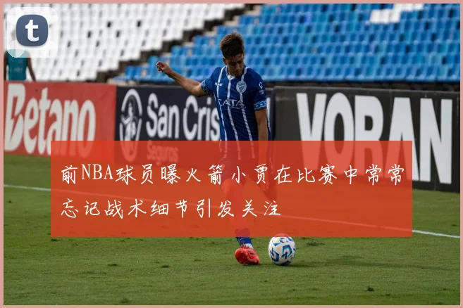 前NBA球员曝火箭小贾在比赛中常常忘记战术细节引发关注