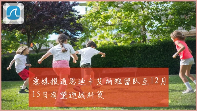 意媒报道恩迪卡艾纳维留队至12月15日有望迎战科莫