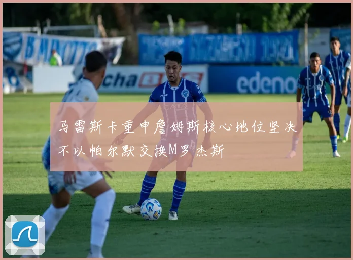 马雷斯卡重申詹姆斯核心地位坚决不以帕尔默交换M罗杰斯