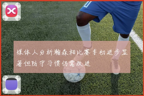 媒体人分析瀚森相比赛季初进步显著但防守习惯仍需改进