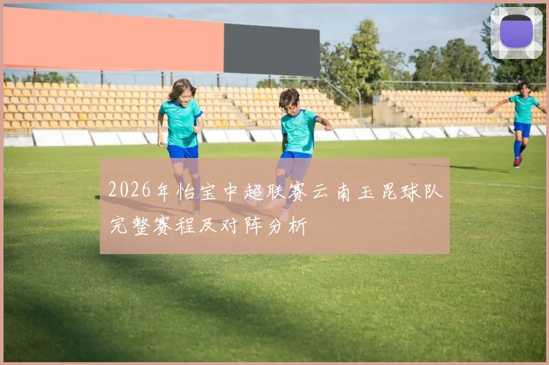 2026年怡宝中超联赛云南玉昆球队完整赛程及对阵分析