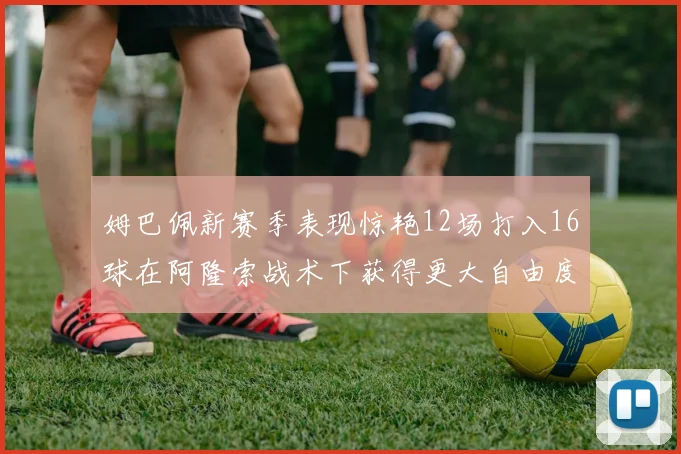 姆巴佩新赛季表现惊艳12场打入16球在阿隆索战术下获得更大自由度