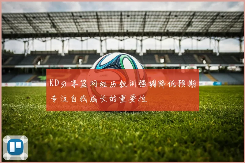 KD分享篮网经历教训强调降低预期专注自我成长的重要性