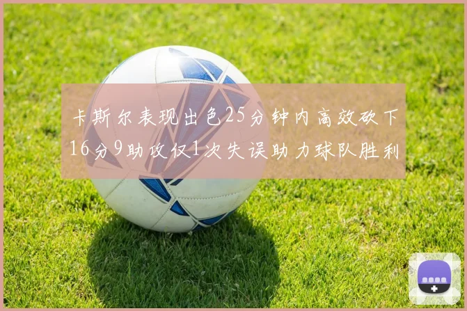 卡斯尔表现出色25分钟内高效砍下16分9助攻仅1次失误助力球队胜利