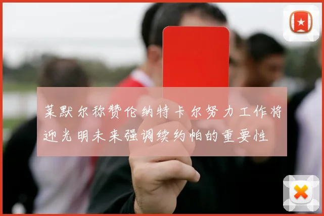 莱默尔称赞伦纳特卡尔努力工作将迎光明未来强调续约帕的重要性