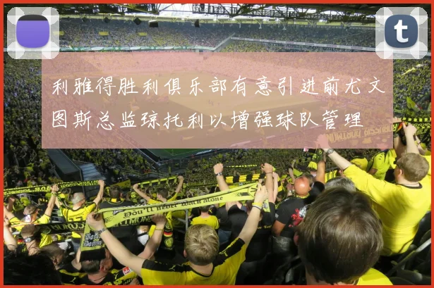 利雅得胜利俱乐部有意引进前尤文图斯总监琼托利以增强球队管理