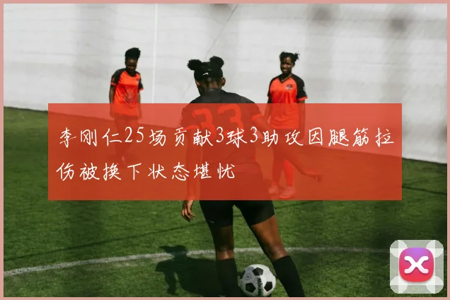 李刚仁25场贡献3球3助攻因腿筋拉伤被换下状态堪忧