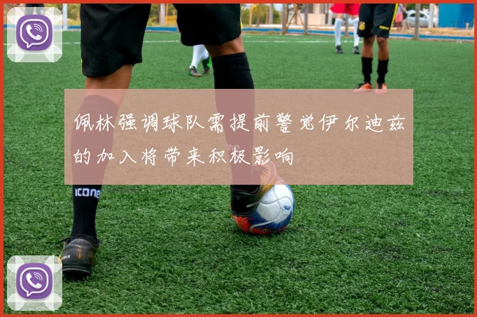 佩林强调球队需提前警觉伊尔迪兹的加入将带来积极影响
