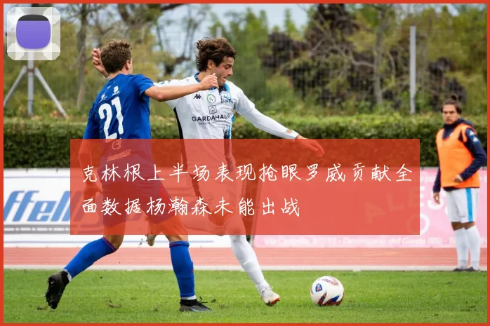 克林根上半场表现抢眼罗威贡献全面数据杨瀚森未能出战